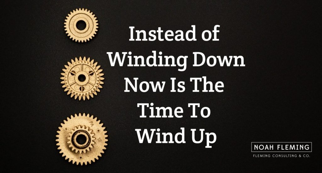 Instead of Winding Down, Now is The Time To Wind Up